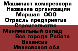 Машинист компрессора › Название организации ­ Маршал, ООО › Отрасль предприятия ­ Строительство › Минимальный оклад ­ 30 000 - Все города Работа » Вакансии   . Ивановская обл.